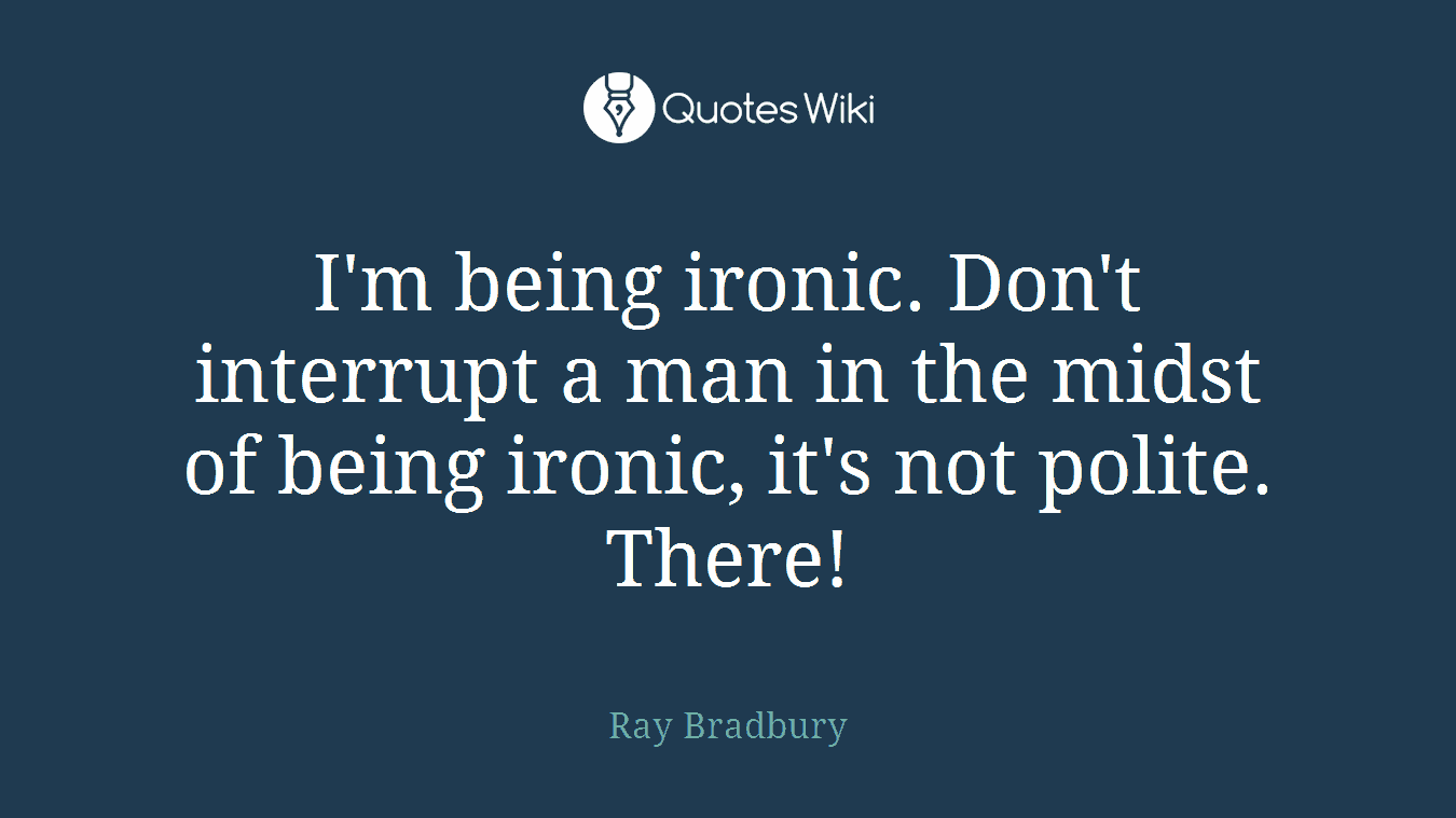 I'm being ironic. Don't interrupt a man in the midst of being ironic, it's not polite. There!