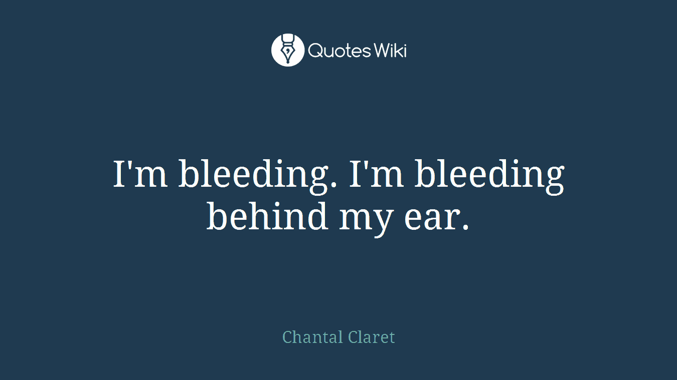 I'm bleeding. I'm bleeding behind my ear.
