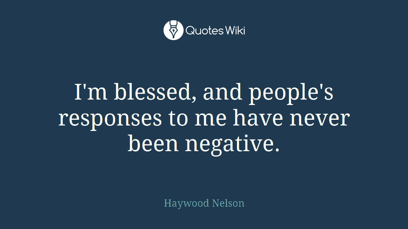 I'm blessed, and people's responses to me have never been negative.