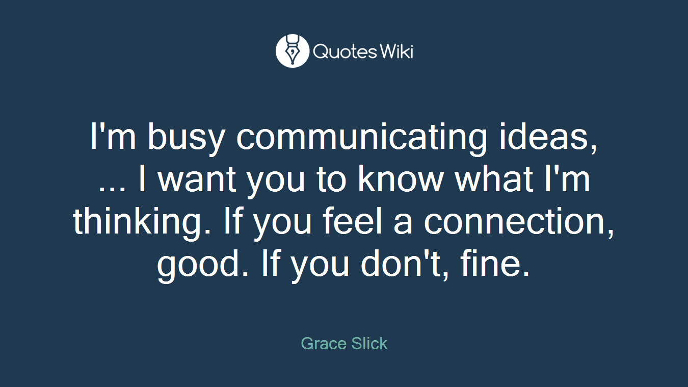 I'm busy communicating ideas, ... I want you to know what I'm thinking. If you feel a connection, good. If you don't, fine.