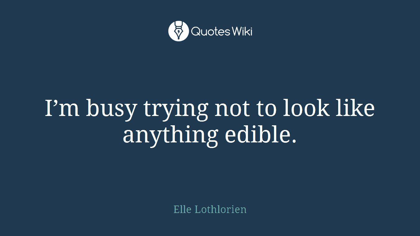 I’m busy trying not to look like anything edible.