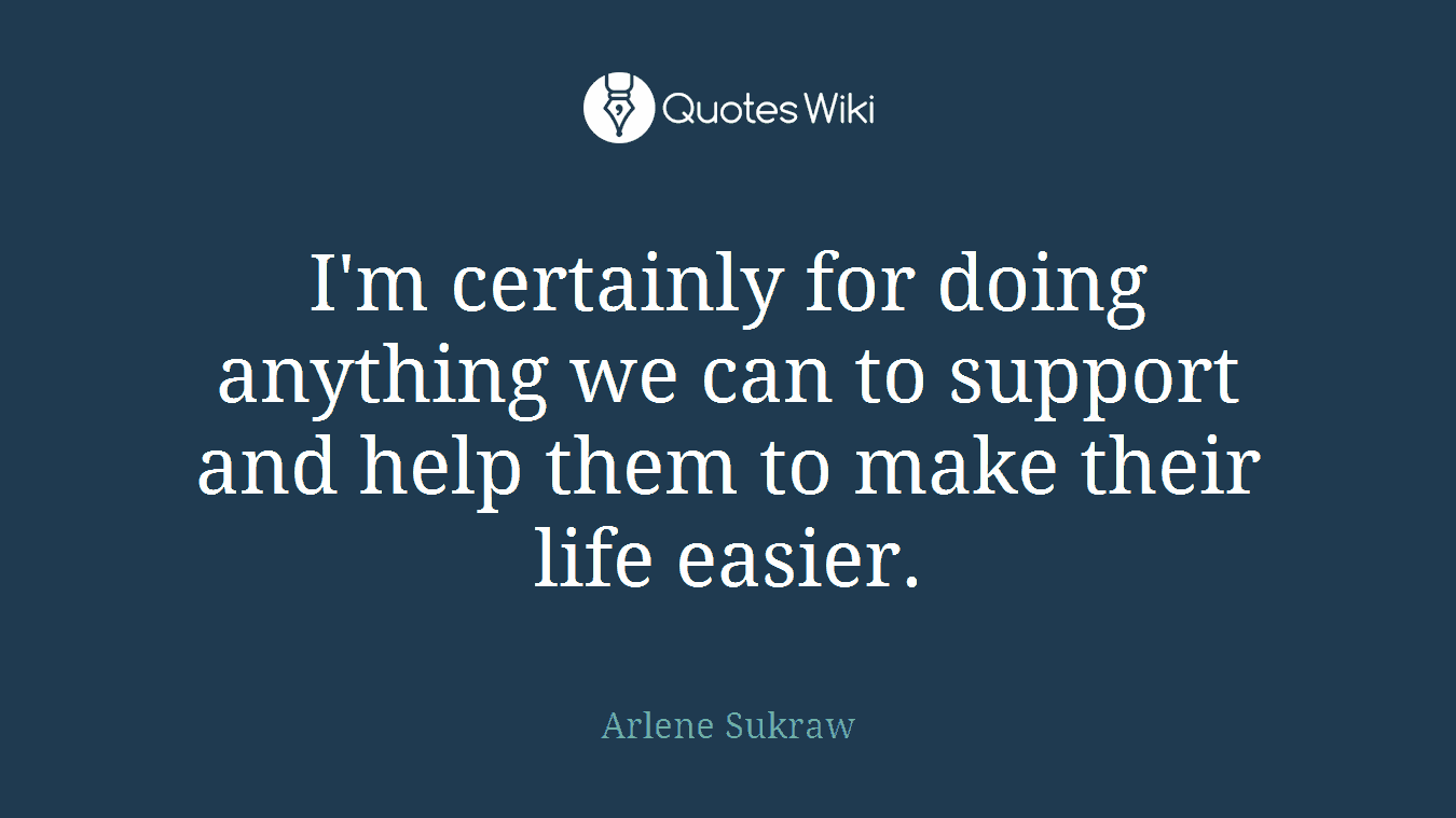 I'm certainly for doing anything we can to support and help them to make their life easier.