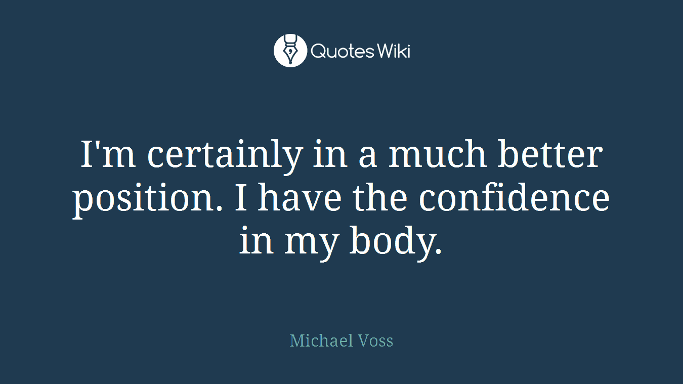 I'm certainly in a much better position. I have the confidence in my body.