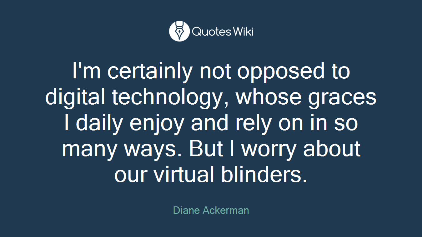 I'm certainly not opposed to digital technology, whose graces I daily enjoy and rely on in so many ways. But I worry about our virtual blinders.