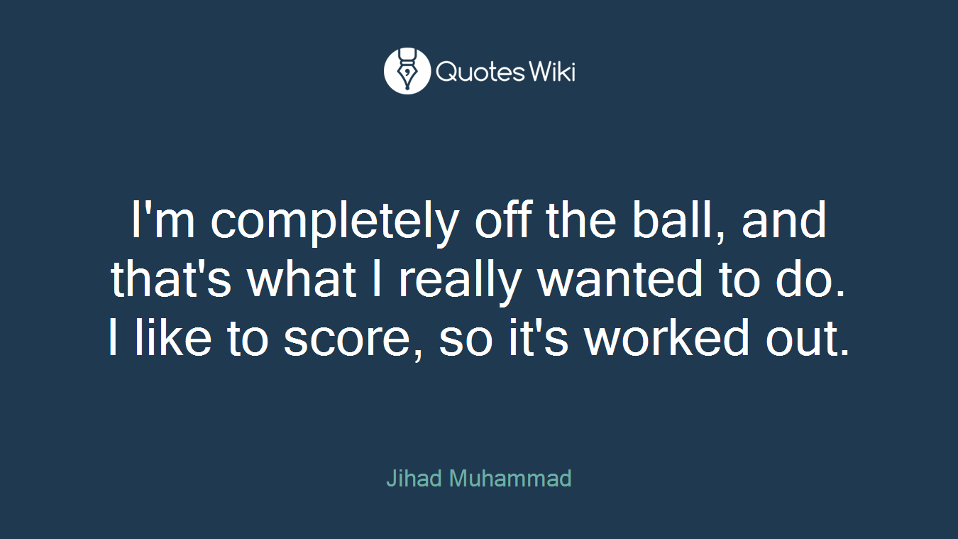 I'm completely off the ball, and that's what I really wanted to do. I like to score, so it's worked out.