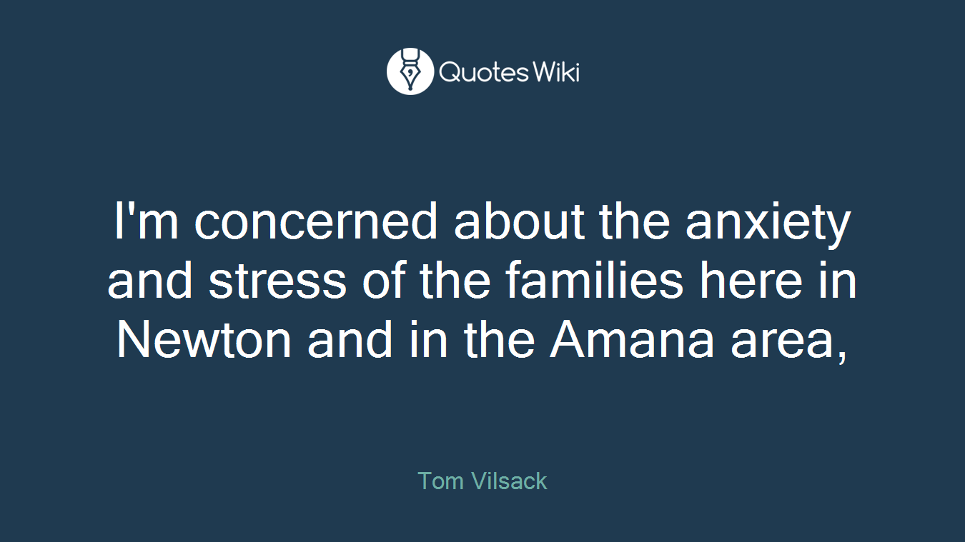 I'm concerned about the anxiety and stress of the families here in Newton and in the Amana area,