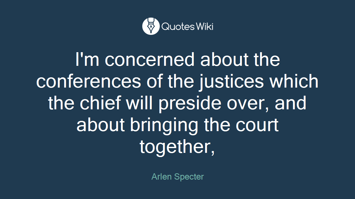 I'm concerned about the conferences of the justices which the chief will preside over, and about bringing the court together,