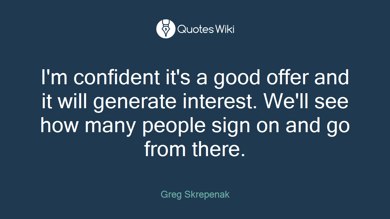 I'm confident it's a good offer and it will generate interest. We'll see how many people sign on and go from there.