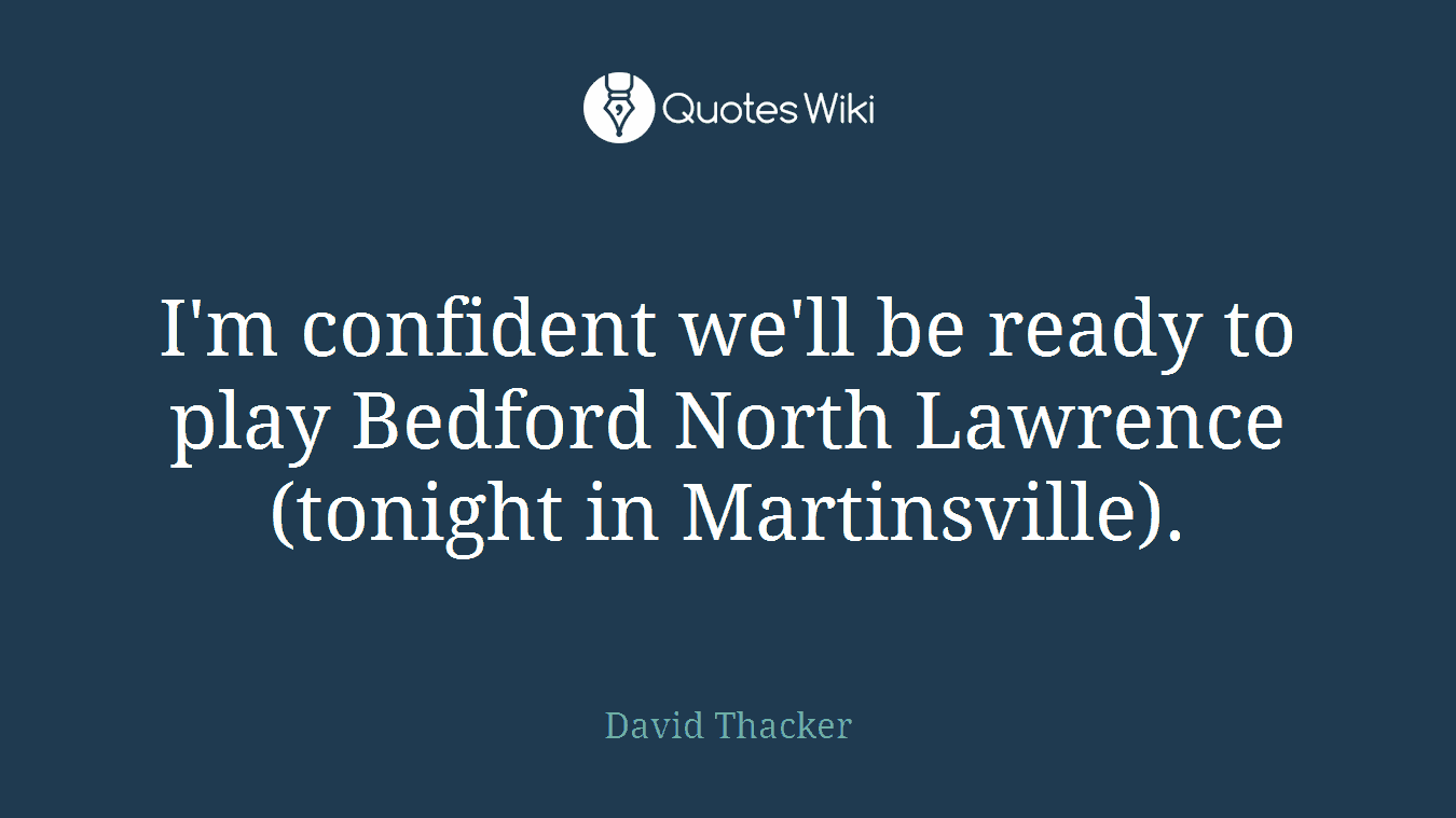 I'm confident we'll be ready to play Bedford North Lawrence (tonight in Martinsville).