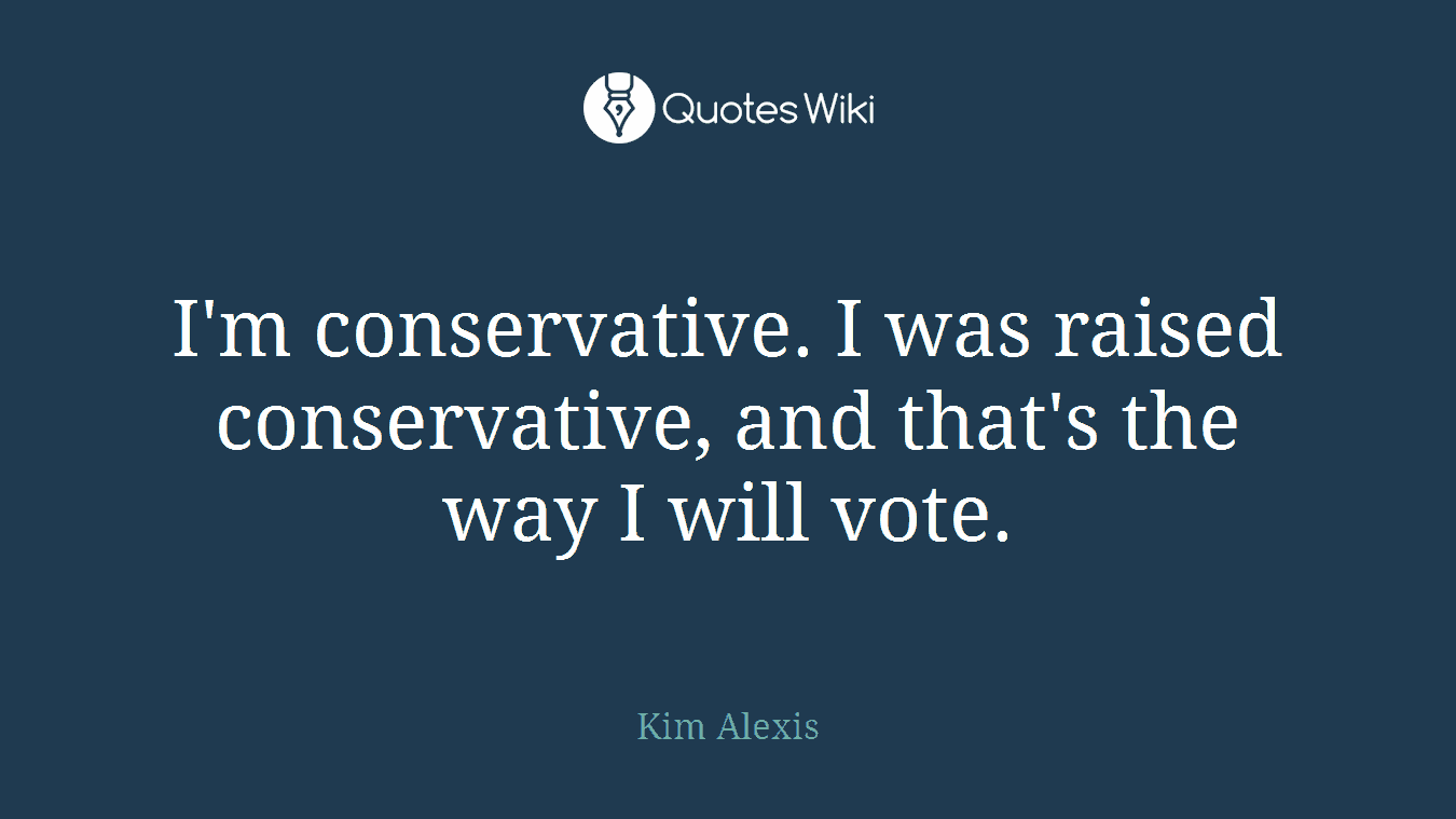 I'm conservative. I was raised conservative, and that's the way I will vote.