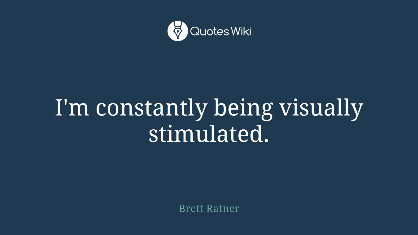 I'm constantly being visually stimulated.