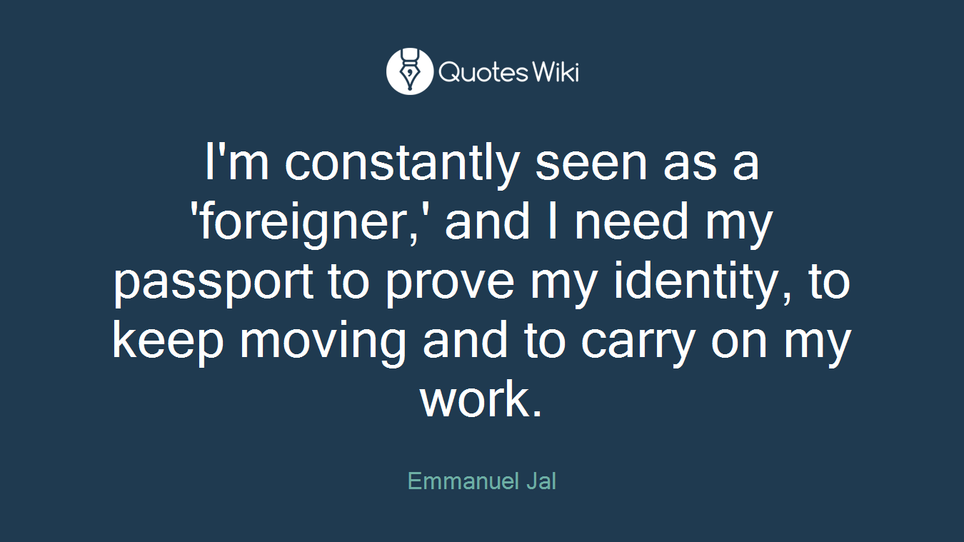 I'm constantly seen as a 'foreigner,' and I need my passport to prove my identity, to keep moving and to carry on my work.