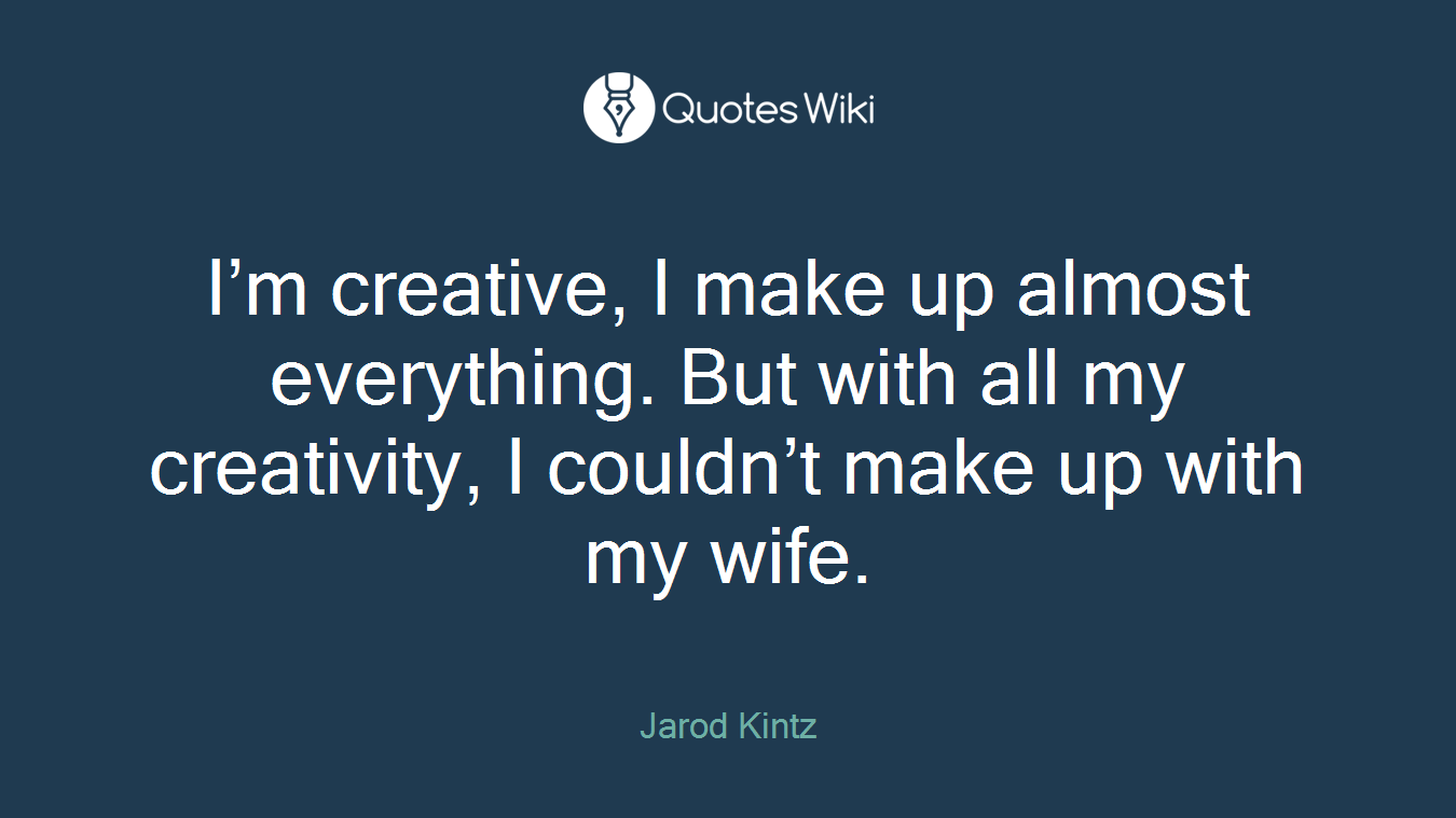 I’m creative, I make up almost everything. But with all my creativity, I couldn’t make up with my wife.