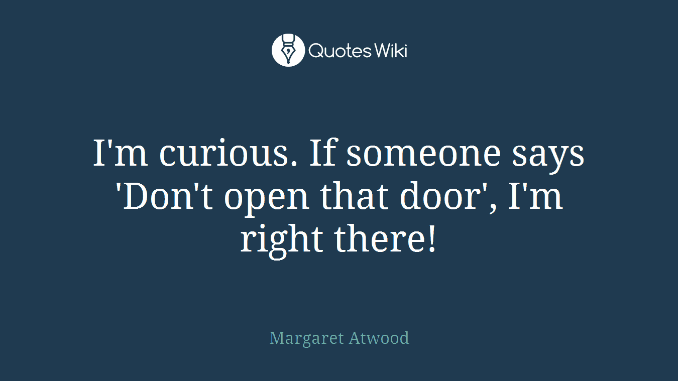 I'm curious. If someone says 'Don't open that door', I'm right there!