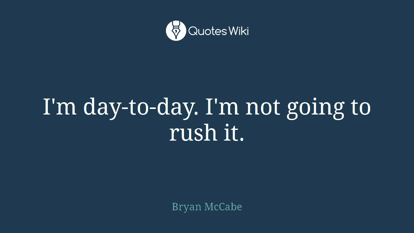 I'm day-to-day. I'm not going to rush it.