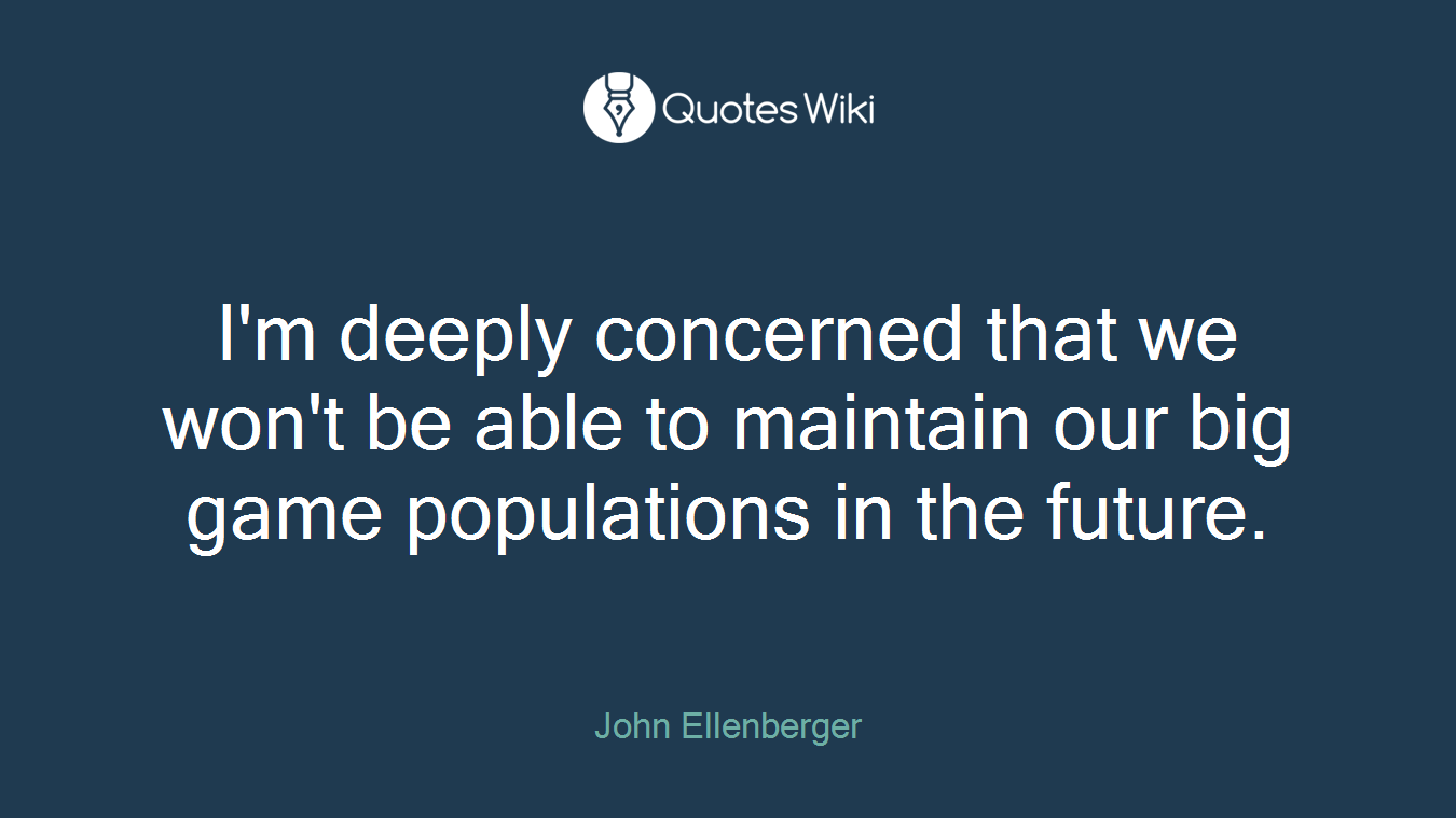 I'm deeply concerned that we won't be able to maintain our big game populations in the future.