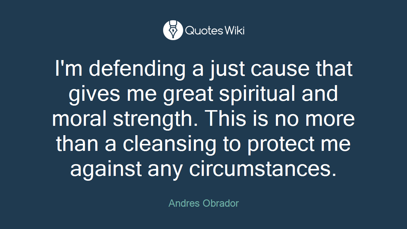I'm defending a just cause that gives me great spiritual and moral strength. This is no more than a cleansing to protect me against any circumstances.