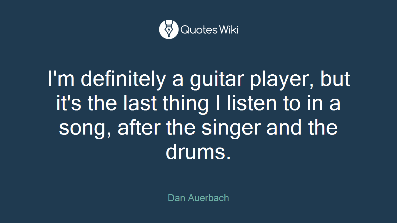 I'm definitely a guitar player, but it's the last thing I listen to in a song, after the singer and the drums.