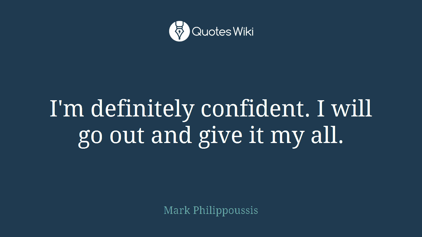 I'm definitely confident. I will go out and give it my all.