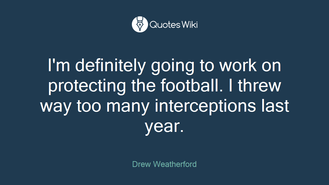 I'm definitely going to work on protecting the football. I threw way too many interceptions last year.