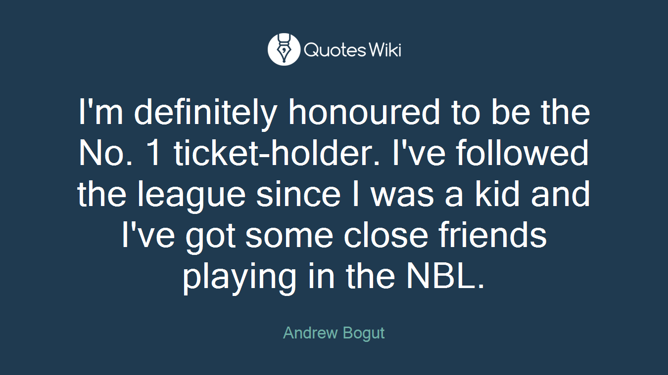 I'm definitely honoured to be the No. 1 ticket-holder. I've followed the league since I was a kid and I've got some close friends playing in the NBL.