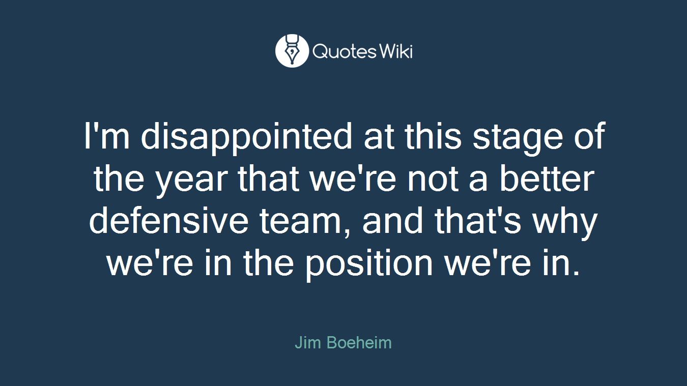 I'm disappointed at this stage of the year that we're not a better defensive team, and that's why we're in the position we're in.