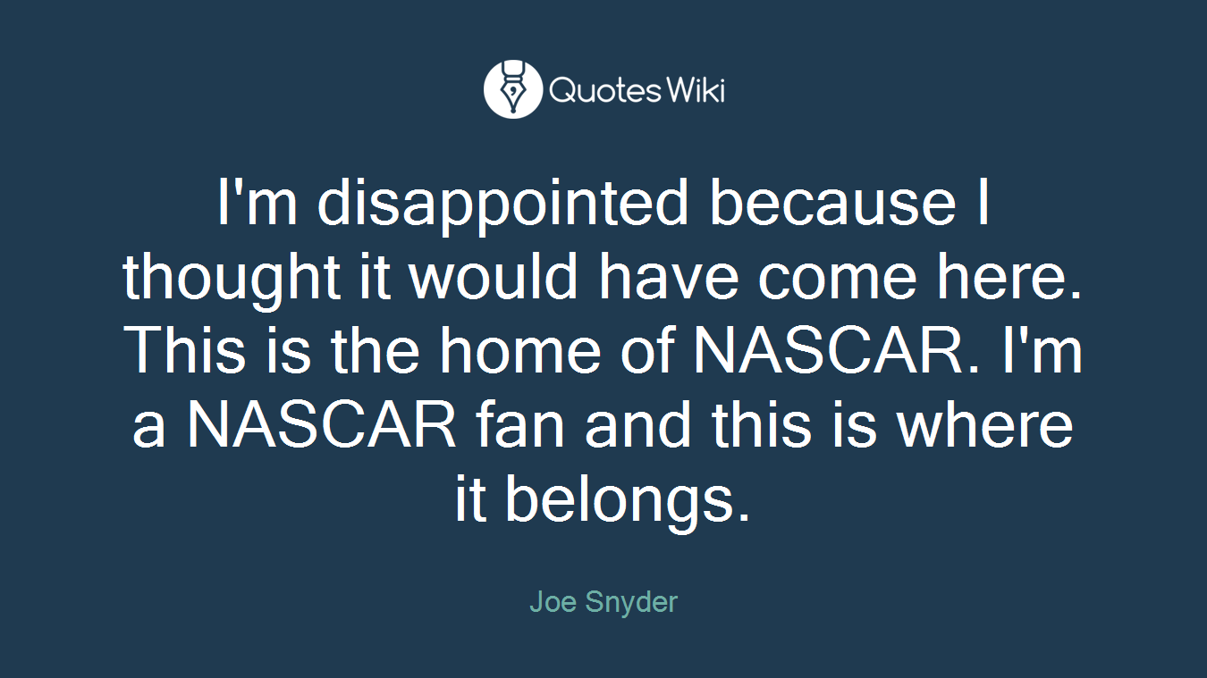 I'm disappointed because I thought it would have come here. This is the home of NASCAR. I'm a NASCAR fan and this is where it belongs.