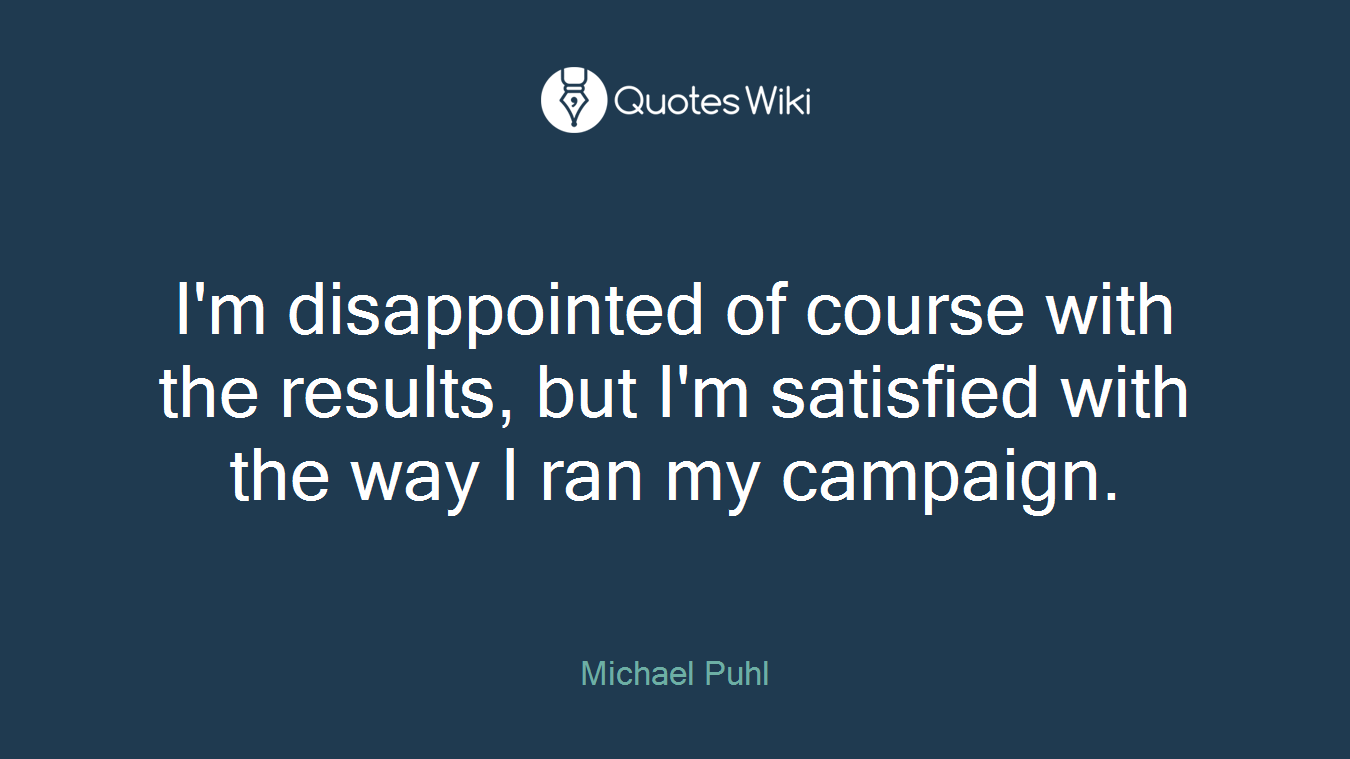 I'm disappointed of course with the results, but I'm satisfied with the way I ran my campaign.