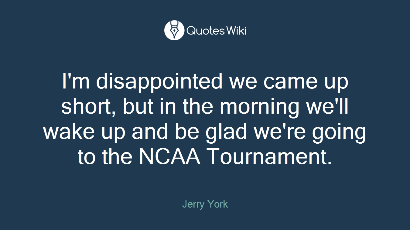 I'm disappointed we came up short, but in the morning we'll wake up and be glad we're going to the NCAA Tournament.