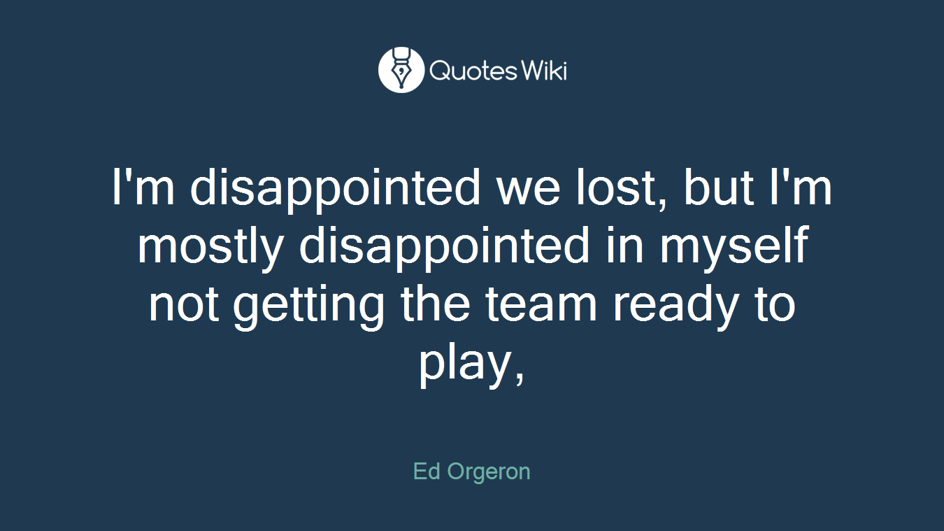 I'm disappointed we lost, but I'm mostly disappointed in myself not getting the team ready to play,