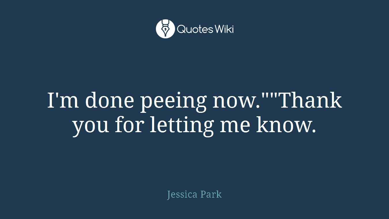 I'm done peeing now.""Thank you for letting me know.