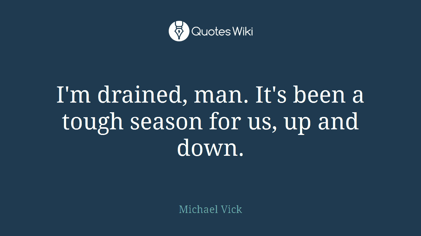 I'm drained, man. It's been a tough season for us, up and down.