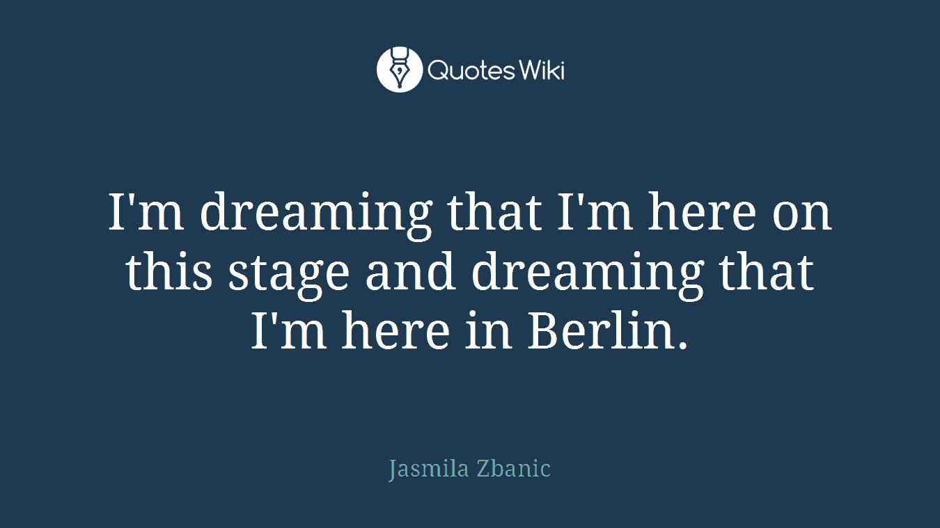 I'm dreaming that I'm here on this stage and dreaming that I'm here in Berlin.