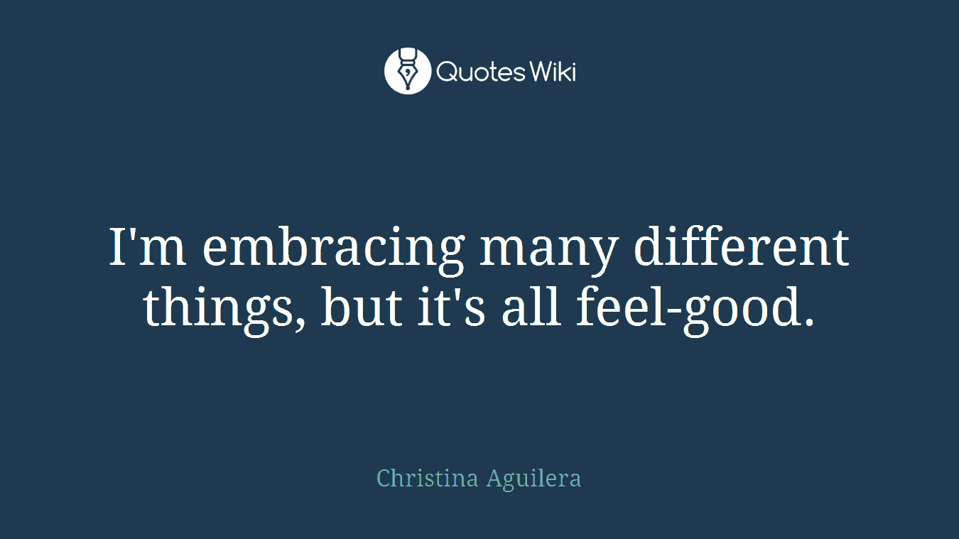 I'm embracing many different things, but it's all feel-good.