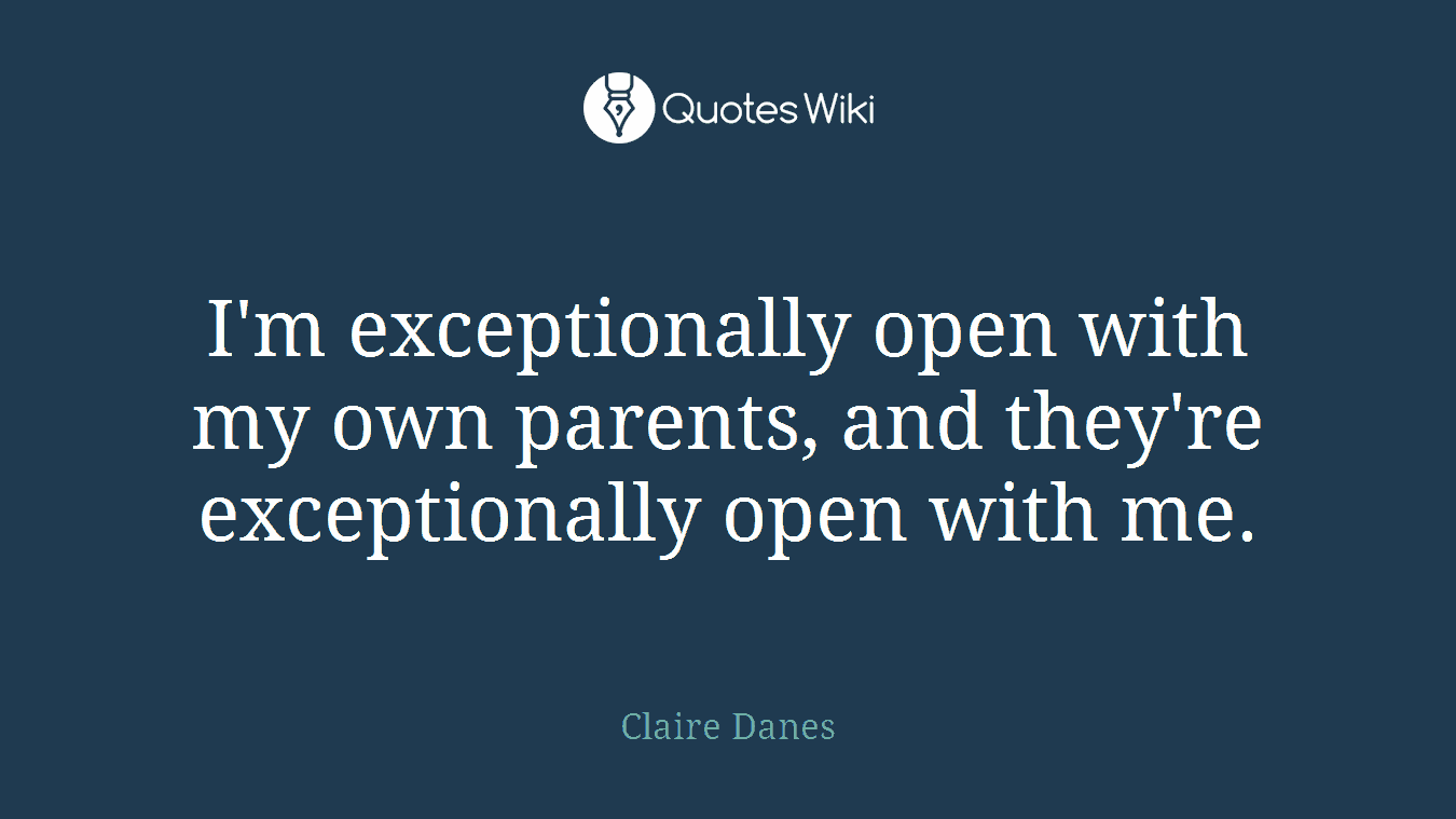 I'm exceptionally open with my own parents, and they're exceptionally open with me.