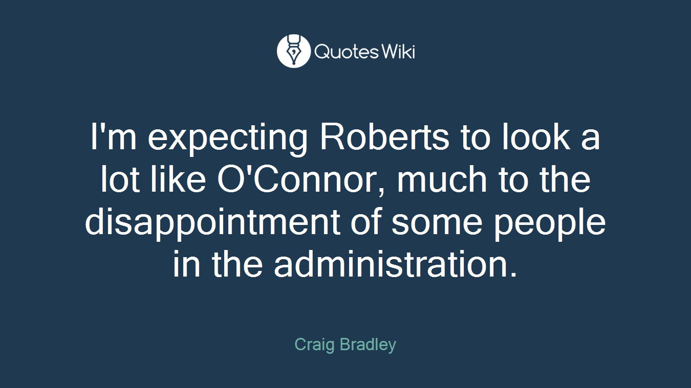 I'm expecting Roberts to look a lot like O'Connor, much to the disappointment of some people in the administration.