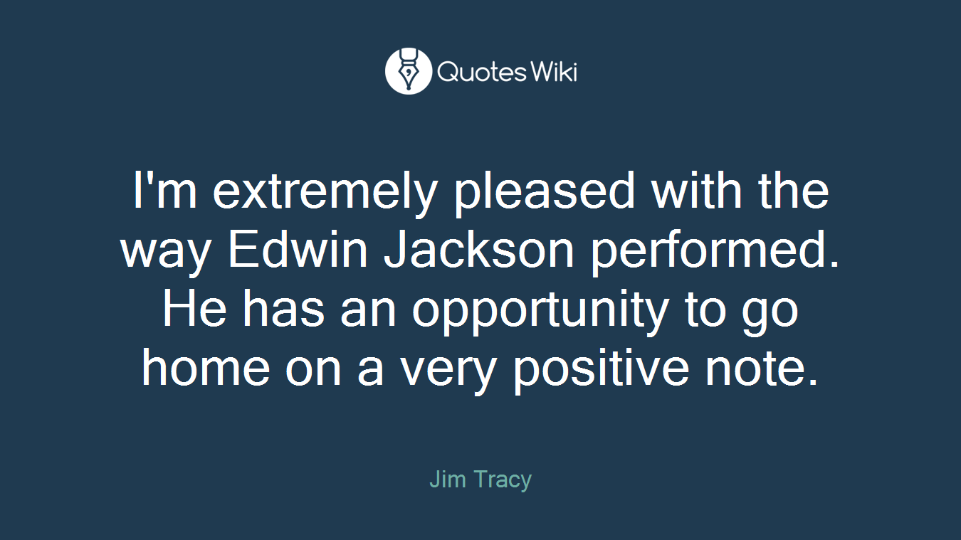 I'm extremely pleased with the way Edwin Jackson performed. He has an opportunity to go home on a very positive note.