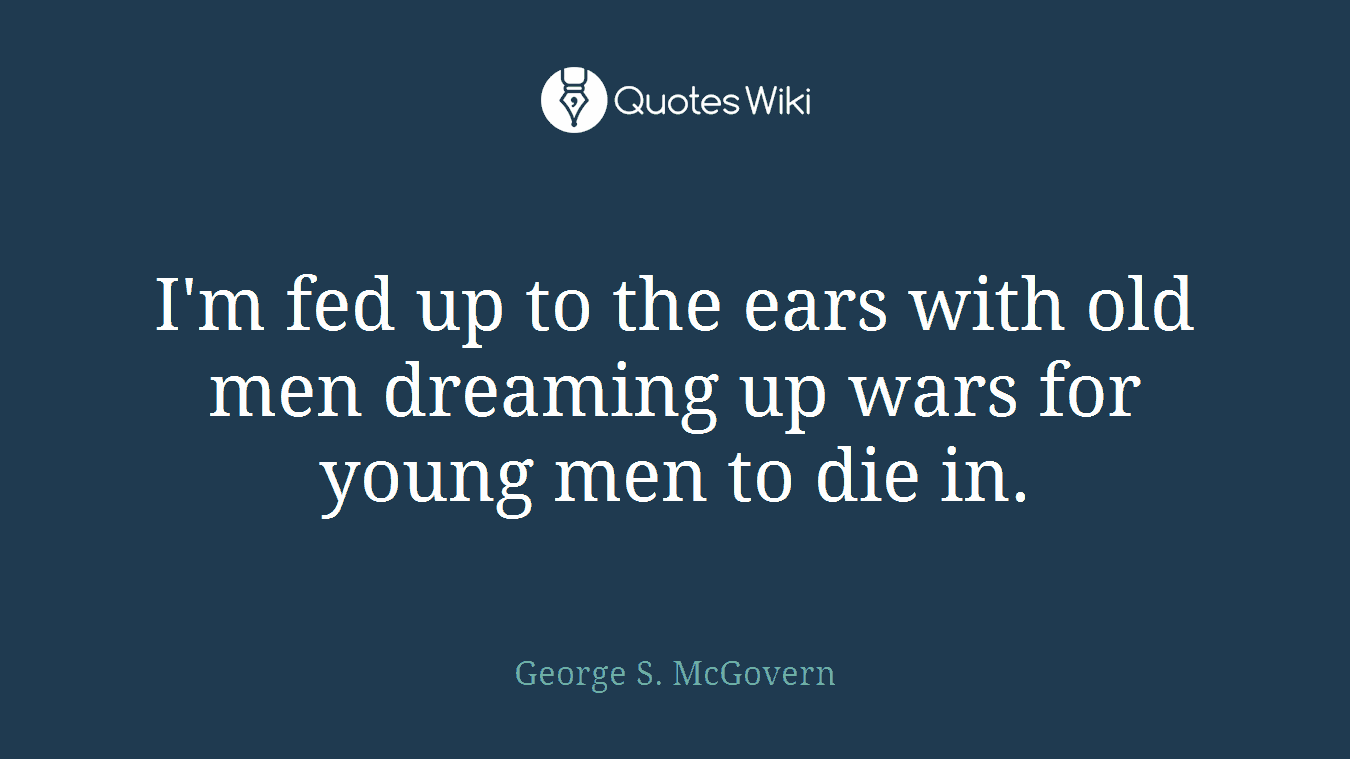 I'm fed up to the ears with old men dreaming up wars for young men to die in.