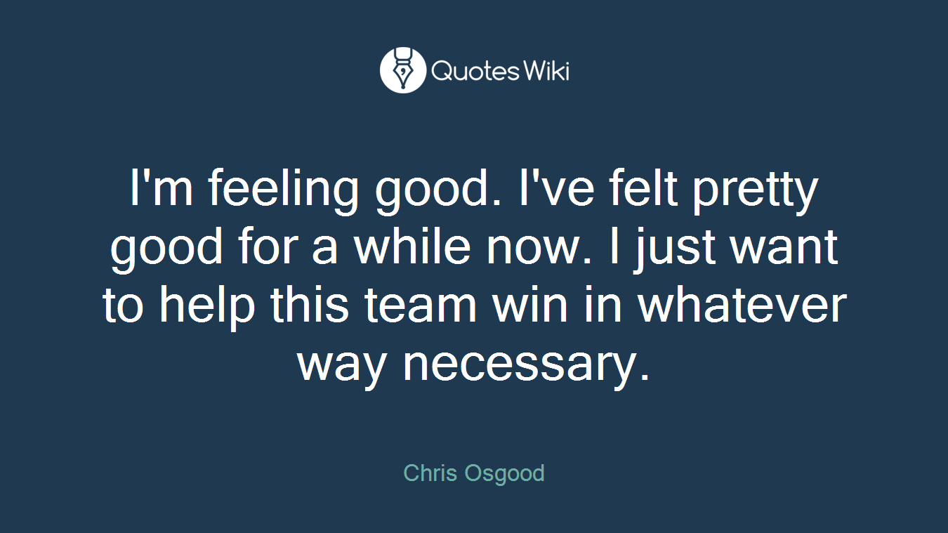 I'm feeling good. I've felt pretty good for a while now. I just want to help this team win in whatever way necessary.