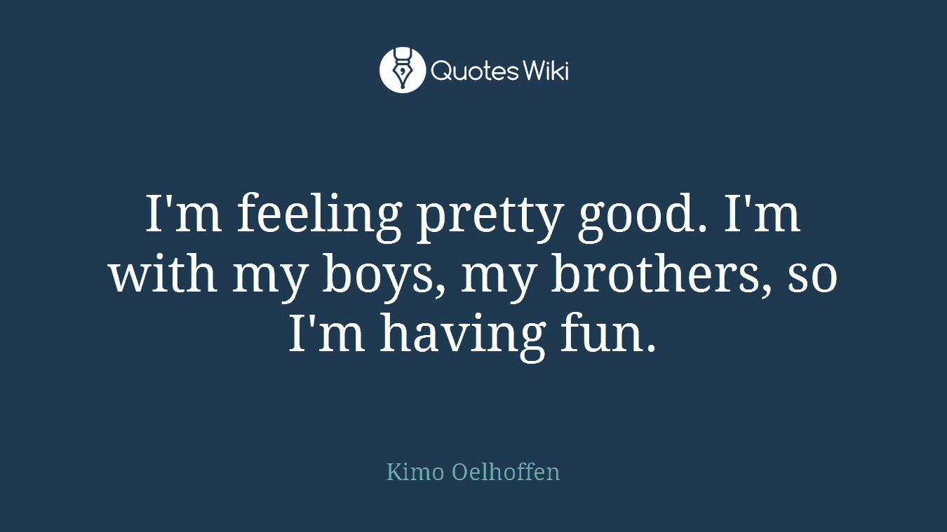 I'm feeling pretty good. I'm with my boys, my brothers, so I'm having fun.