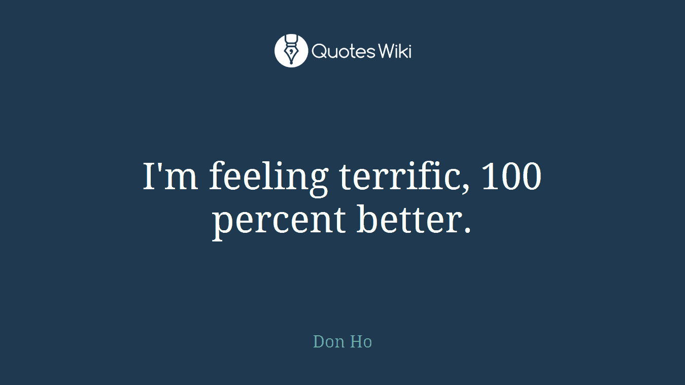 I'm feeling terrific, 100 percent better.