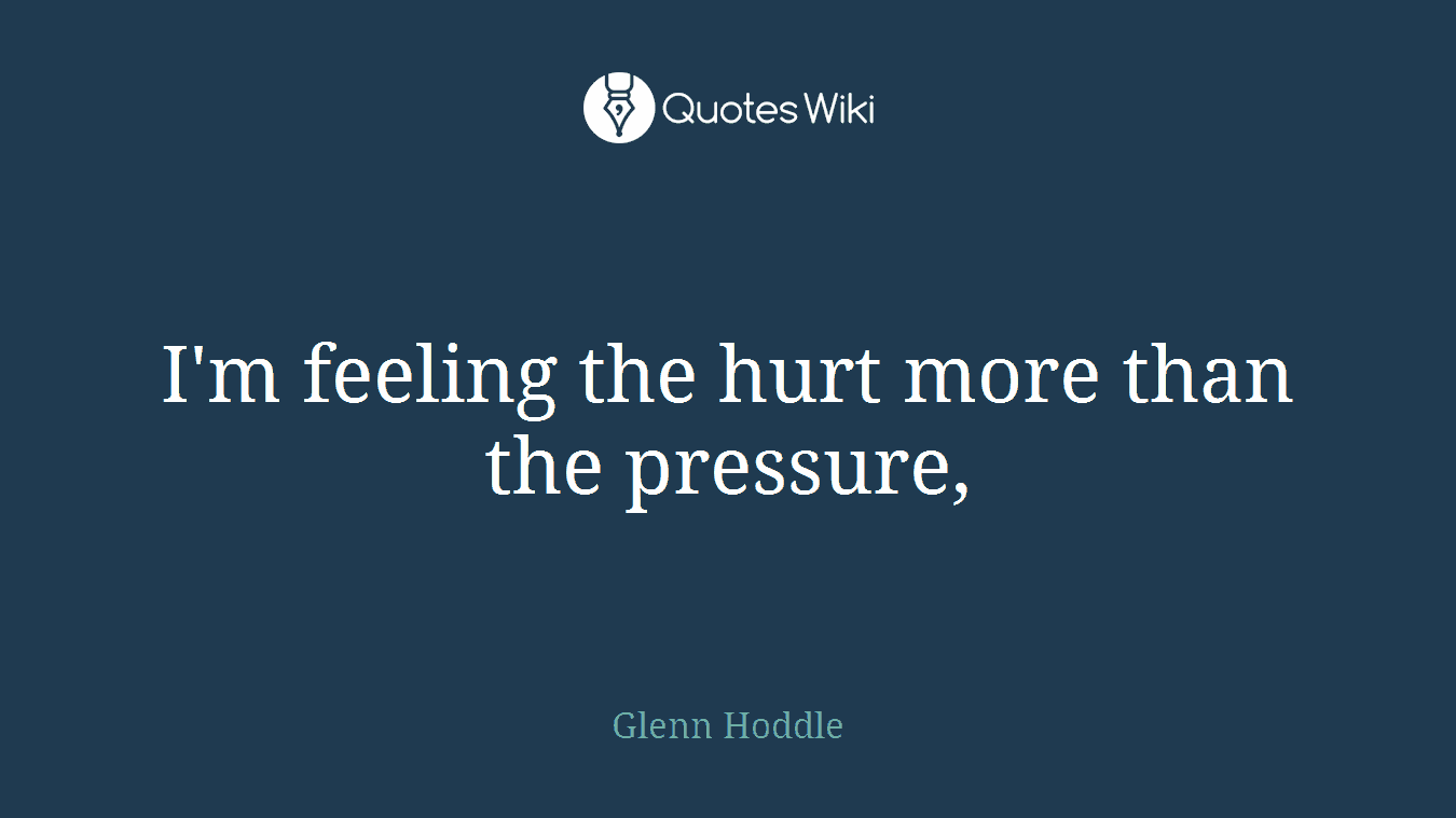 I'm feeling the hurt more than the pressure,