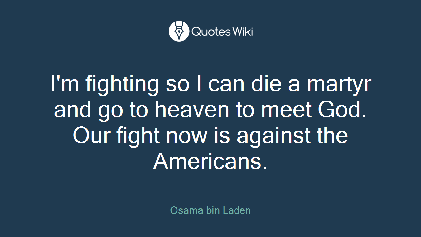 I'm fighting so I can die a martyr and go to heaven to meet God. Our fight now is against the Americans.
