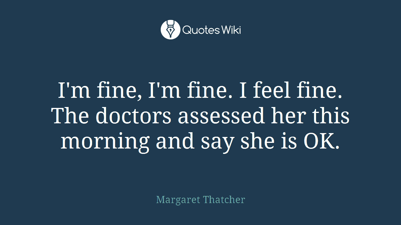I'm fine, I'm fine. I feel fine. The doctors assessed her this morning and say she is OK.