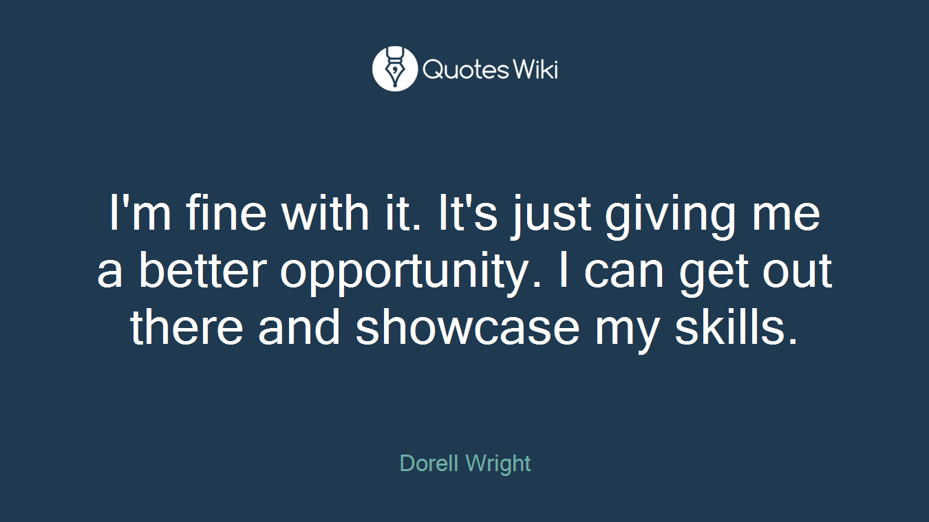 I'm fine with it. It's just giving me a better opportunity. I can get out there and showcase my skills.