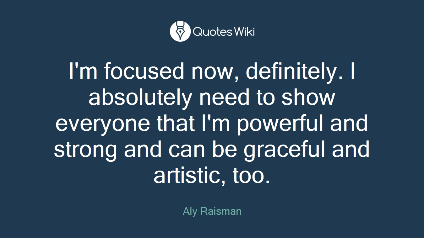 I'm focused now, definitely. I absolutely need to show everyone that I'm powerful and strong and can be graceful and artistic, too.