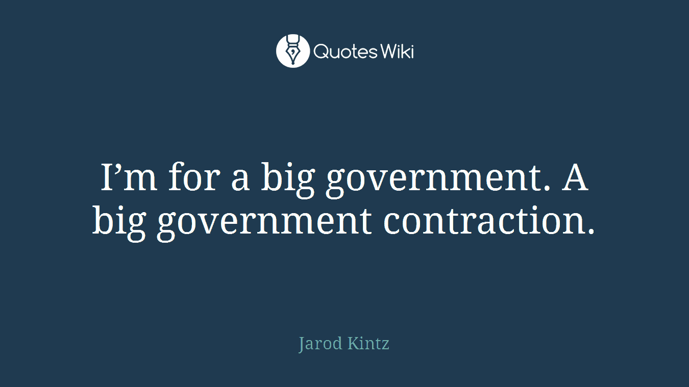 I’m for a big government. A big government contraction.