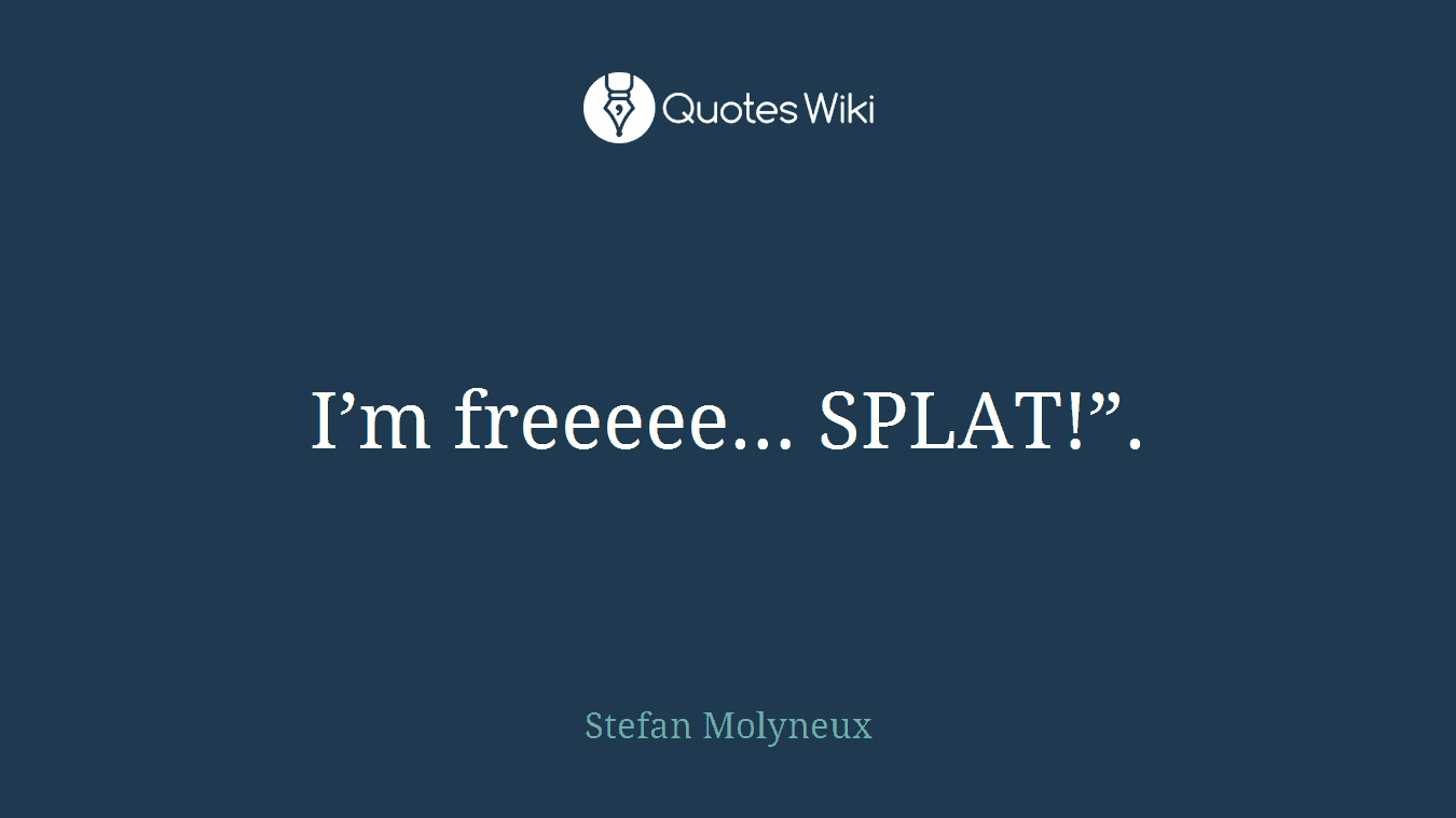I’m freeeee… SPLAT!”.