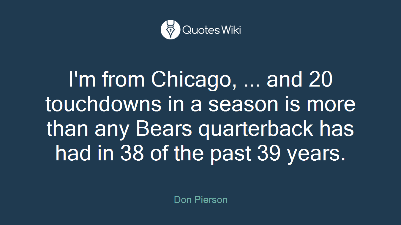 I'm from Chicago, ... and 20 touchdowns in a season is more than any Bears quarterback has had in 38 of the past 39 years.
