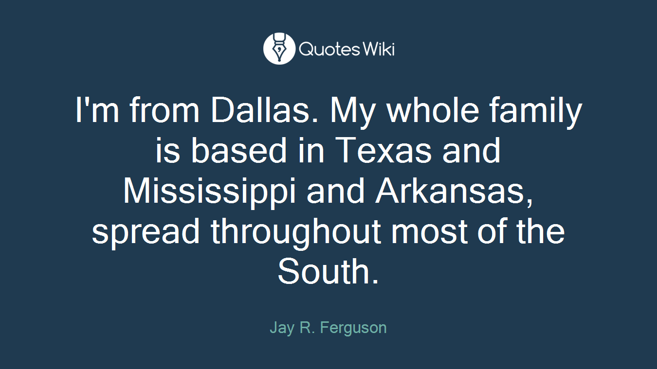 I'm from Dallas. My whole family is based in Texas and Mississippi and Arkansas, spread throughout most of the South.